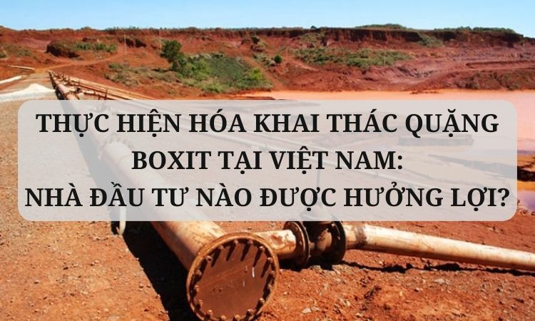 Thực hiện hoá khai thác quặng boxit tại Việt Nam: Nhà đầu tư nào được hưởng lợi?